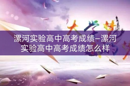 漯河实验高中高考成绩—漯河实验高中高考成绩怎么样