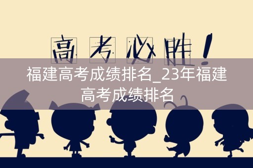 福建高考成绩排名_23年福建高考成绩排名