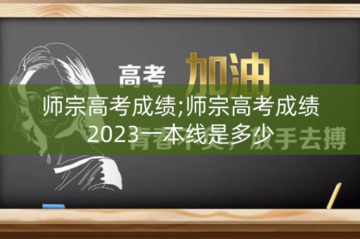 师宗高考成绩;师宗高考成绩2023一本线是多少