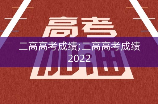 二高高考成绩;二高高考成绩2022