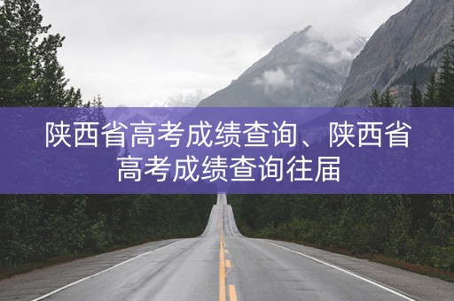 陕西省高考成绩查询、陕西省高考成绩查询往届