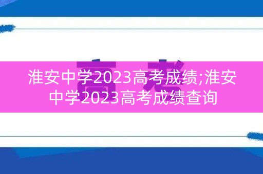 淮安中学2023高考成绩;淮安中学2023高考成绩查询