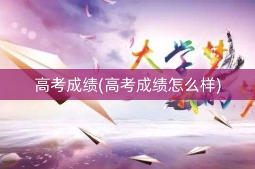 高考成绩(高考成绩怎么样)