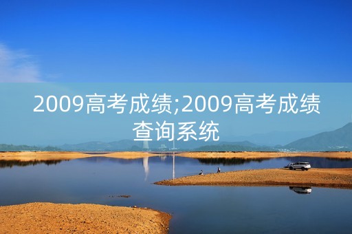2009高考成绩;2009高考成绩查询系统