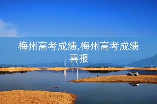 梅州高考成绩,梅州高考成绩喜报