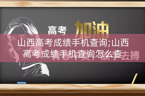 山西高考成绩手机查询;山西高考成绩手机查询怎么查