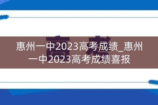 惠州一中2023高考成绩_惠州一中2023高考成绩喜报