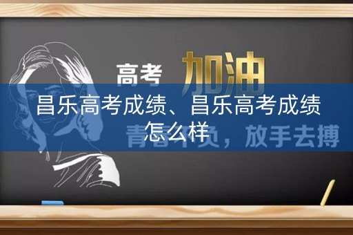 详细阅读:昌乐高考成绩、昌乐高考成绩怎么样 昌乐高考成绩、昌乐高考成绩怎么样