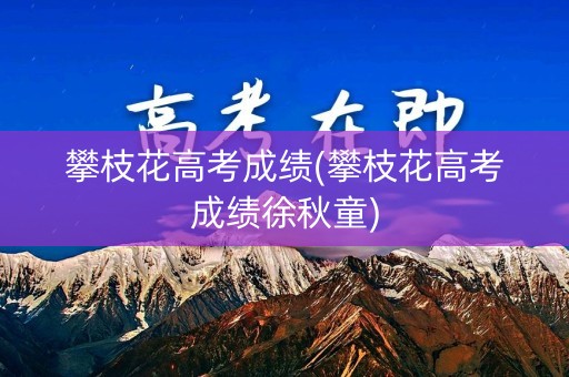 详细阅读:攀枝花高考成绩(攀枝花高考成绩徐秋童) 攀枝花高考成绩(攀枝花高考成绩徐秋童)