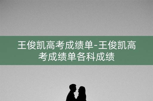 王俊凯高考成绩单-王俊凯高考成绩单各科成绩