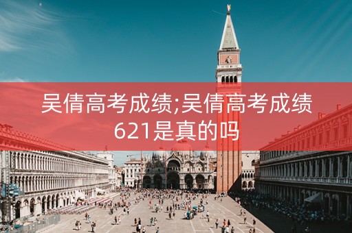 吴倩高考成绩;吴倩高考成绩621是真的吗