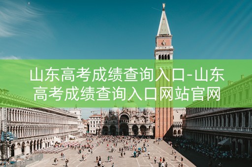 山东高考成绩查询入口-山东高考成绩查询入口网站官网