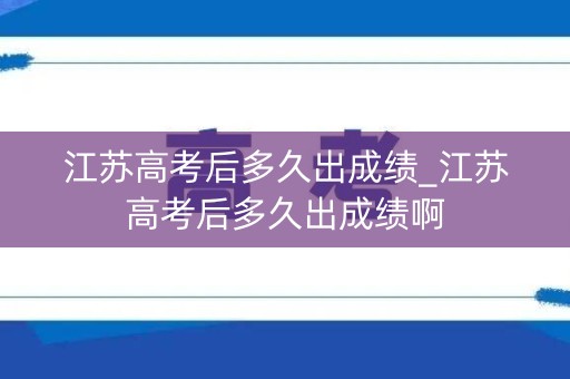 江苏高考后多久出成绩_江苏高考后多久出成绩啊