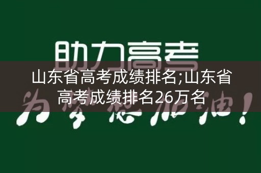 山东省高考成绩排名;山东省高考成绩排名26万名