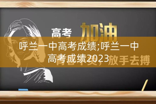 呼兰一中高考成绩;呼兰一中高考成绩2023