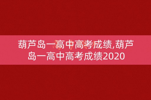 葫芦岛一高中高考成绩,葫芦岛一高中高考成绩2020