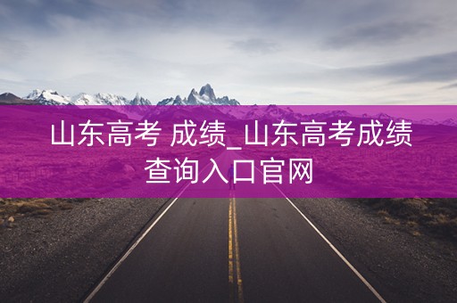 山东高考 成绩_山东高考成绩查询入口官网