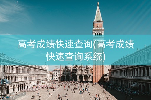 高考成绩快速查询(高考成绩快速查询系统)