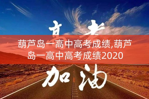 葫芦岛一高中高考成绩,葫芦岛一高中高考成绩2020
