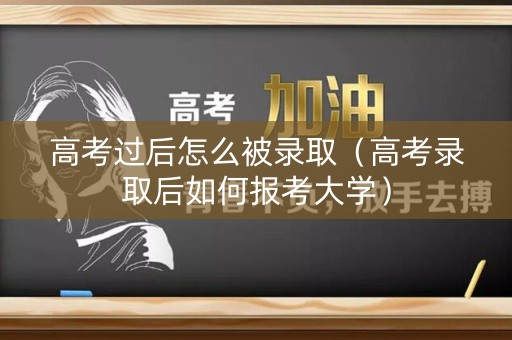 高考过后怎么被录取（高考录取后如何报考大学）