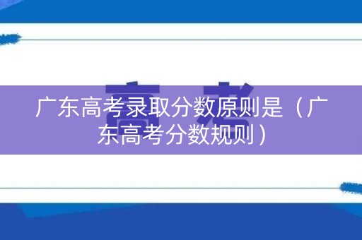 广东高考录取分数原则是（广东高考分数规则）