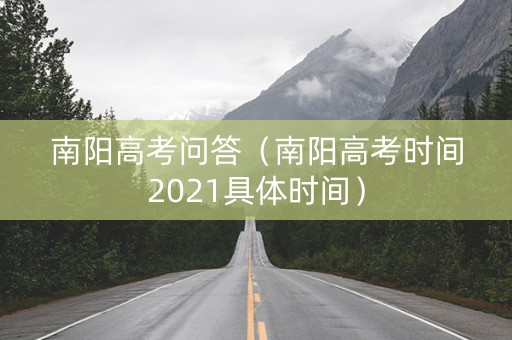 南阳高考问答（南阳高考时间2021具体时间）