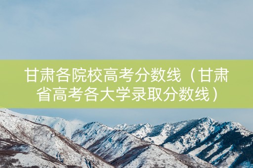 甘肃各院校高考分数线（甘肃省高考各大学录取分数线）