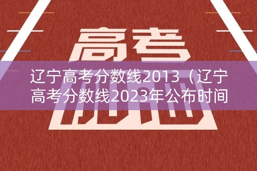 详细阅读:辽宁高考分数线2013(辽宁高考分数线2023年公布时间表图片) 辽宁高考分数线2013(辽宁高考分数线2023年公布时间表图片)