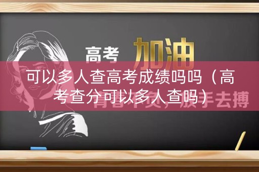 可以多人查高考成绩吗吗（高考查分可以多人查吗）