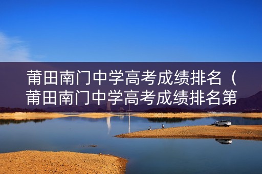 莆田南门中学高考成绩排名（莆田南门中学高考成绩排名第几）