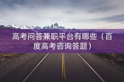 高考问答兼职平台有哪些（百度高考咨询答题）