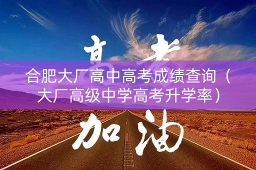 合肥大厂高中高考成绩查询（大厂高级中学高考升学率）