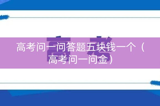 高考问一问答题五块钱一个（高考问一问金）