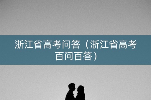 浙江省高考问答（浙江省高考百问百答）
