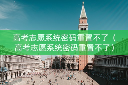 高考志愿系统密码重置不了（高考志愿系统密码重置不了）