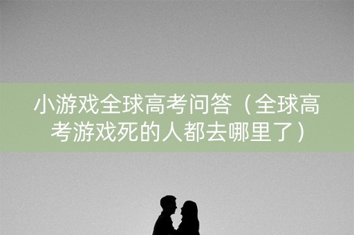 小游戏全球高考问答（全球高考游戏死的人都去哪里了）