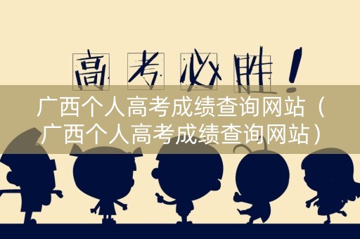广西个人高考成绩查询网站（广西个人高考成绩查询网站）