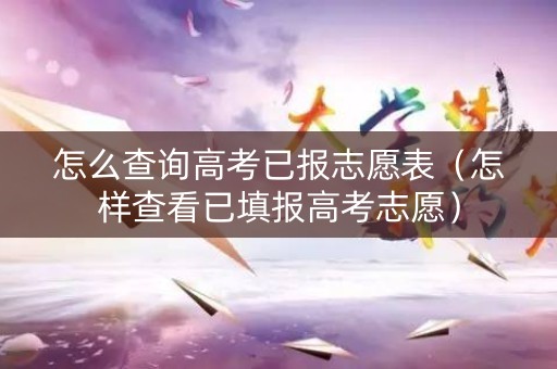 怎么查询高考已报志愿表（怎样查看已填报高考志愿）