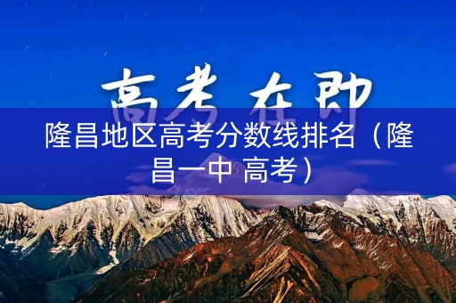 隆昌地区高考分数线排名（隆昌一中 高考）