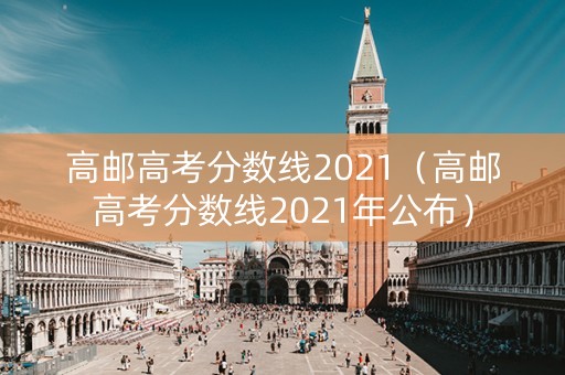 高邮高考分数线2021（高邮高考分数线2021年公布）