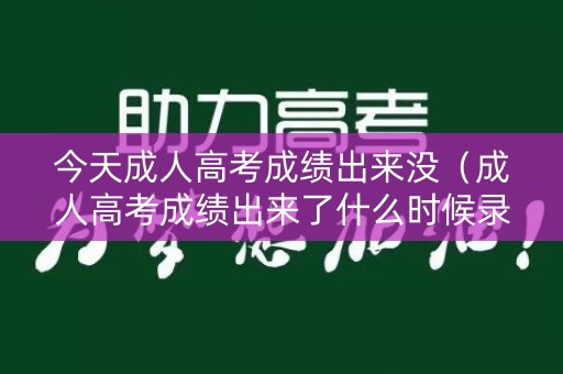 今天成人高考成绩出来没（成人高考成绩出来了什么时候录取）