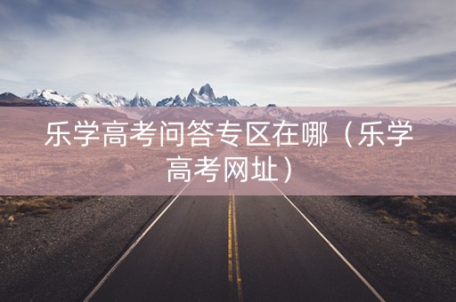 乐学高考问答专区在哪（乐学高考网址）