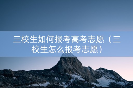三校生如何报考高考志愿（三校生怎么报考志愿）