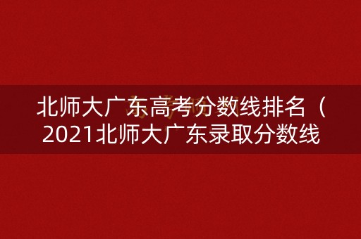 北师大广东高考分数线排名（2021北师大广东录取分数线是多少）