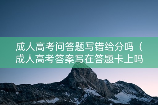 详细阅读:成人高考问答题写错给分吗(成人高考答案写在答题卡上吗) 成人高考问答题写错给分吗(成人高考答案写在答题卡上吗)