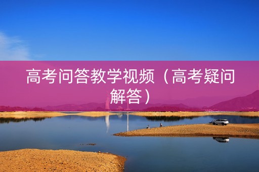 高考问答教学视频（高考疑问解答）