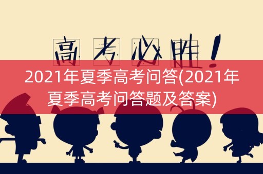 2021年夏季高考问答(2021年夏季高考问答题及答案)