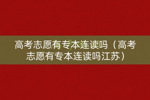 高考志愿有专本连读吗（高考志愿有专本连读吗江苏）