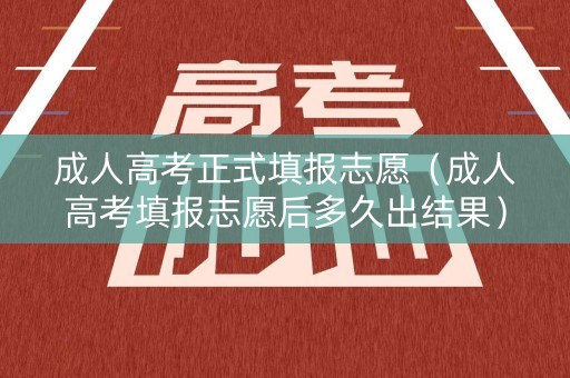 成人高考正式填报志愿（成人高考填报志愿后多久出结果）