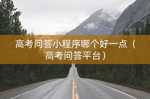 高考问答小程序哪个好一点（高考问答平台）